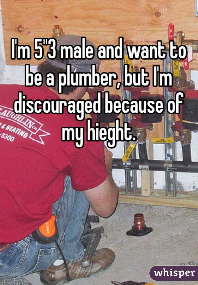 I'm 5"3 male and want to be a plumber, but I'm discouraged because of my hieght.