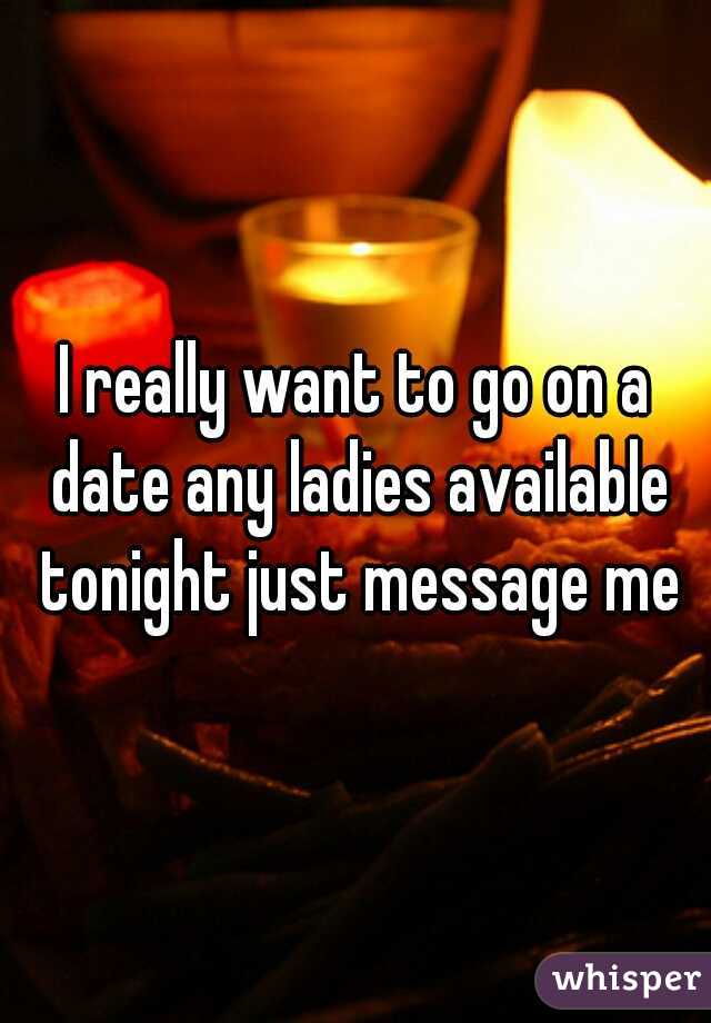 I really want to go on a date any ladies available tonight just message me