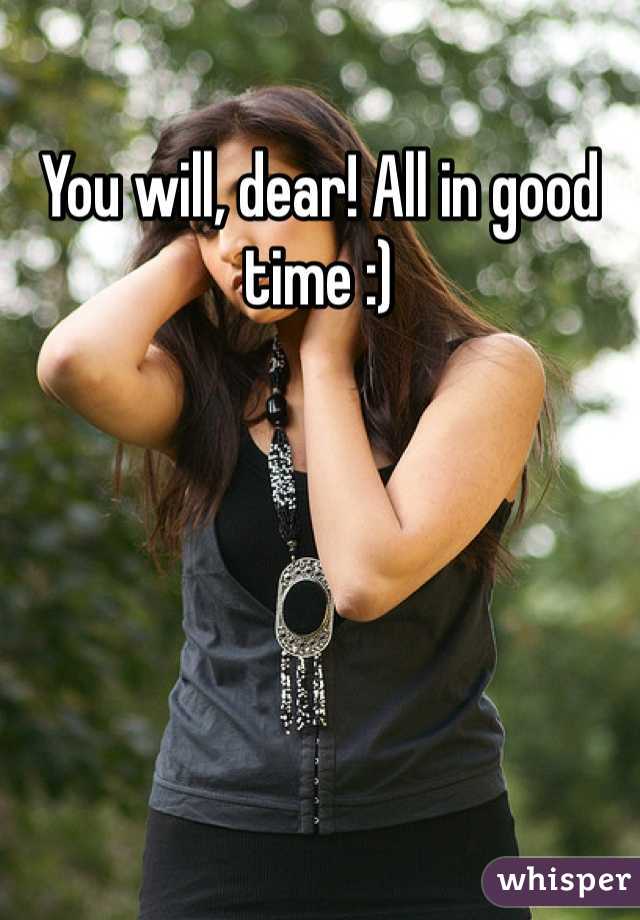 You will, dear! All in good time :)