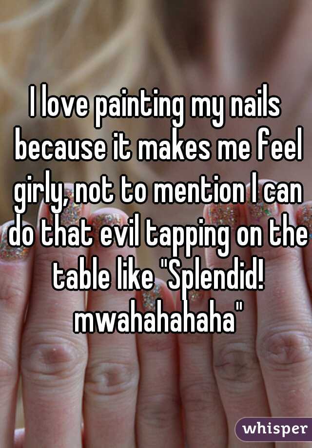 I love painting my nails because it makes me feel girly, not to mention I can do that evil tapping on the table like "Splendid! mwahahahaha"