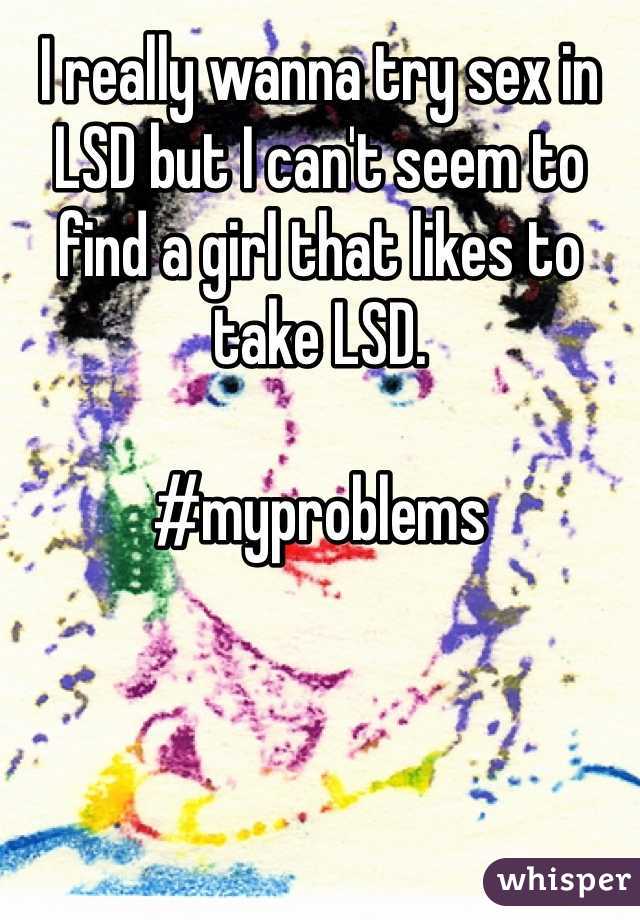 I really wanna try sex in LSD but I can't seem to find a girl that likes to take LSD.

#myproblems