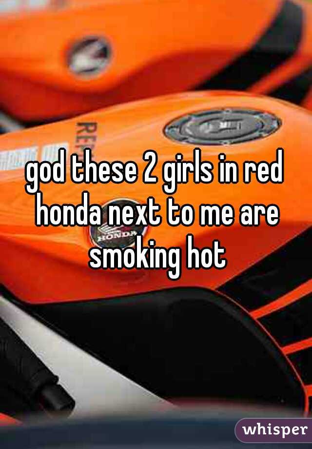 god these 2 girls in red honda next to me are smoking hot