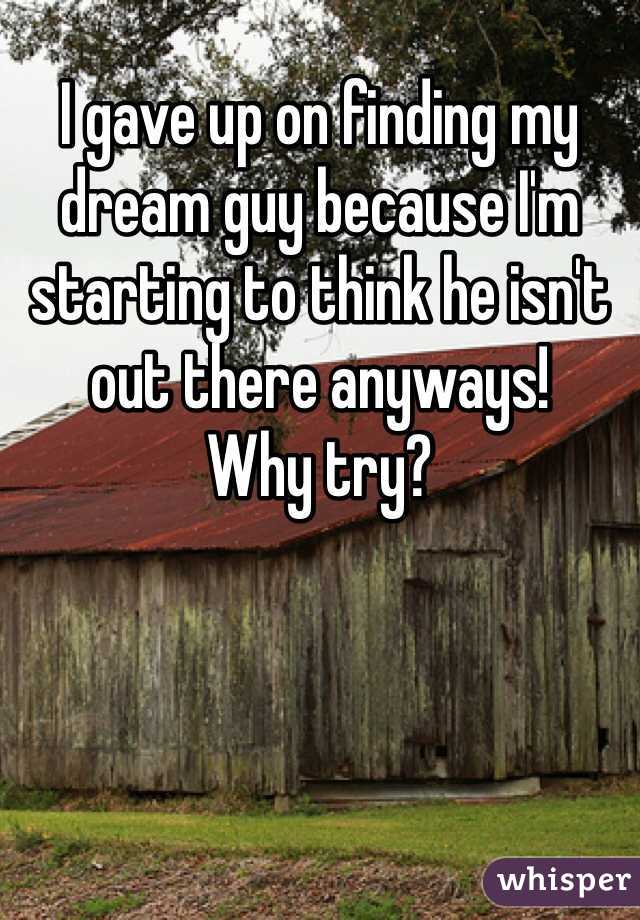 I gave up on finding my dream guy because I'm starting to think he isn't out there anyways! 
Why try?