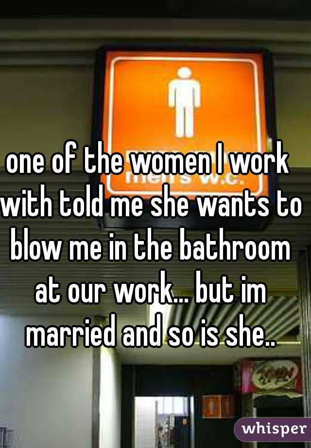 one of the women I work with told me she wants to blow me in the bathroom at our work... but im married and so is she..