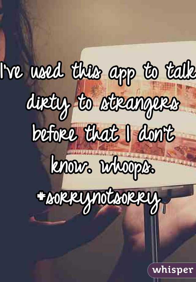 I've used this app to talk dirty to strangers before that I don't know. whoops. #sorrynotsorry 