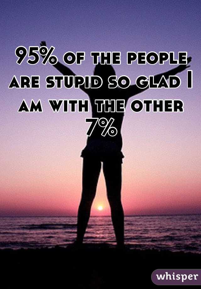 95% of the people are stupid so glad I am with the other 7%