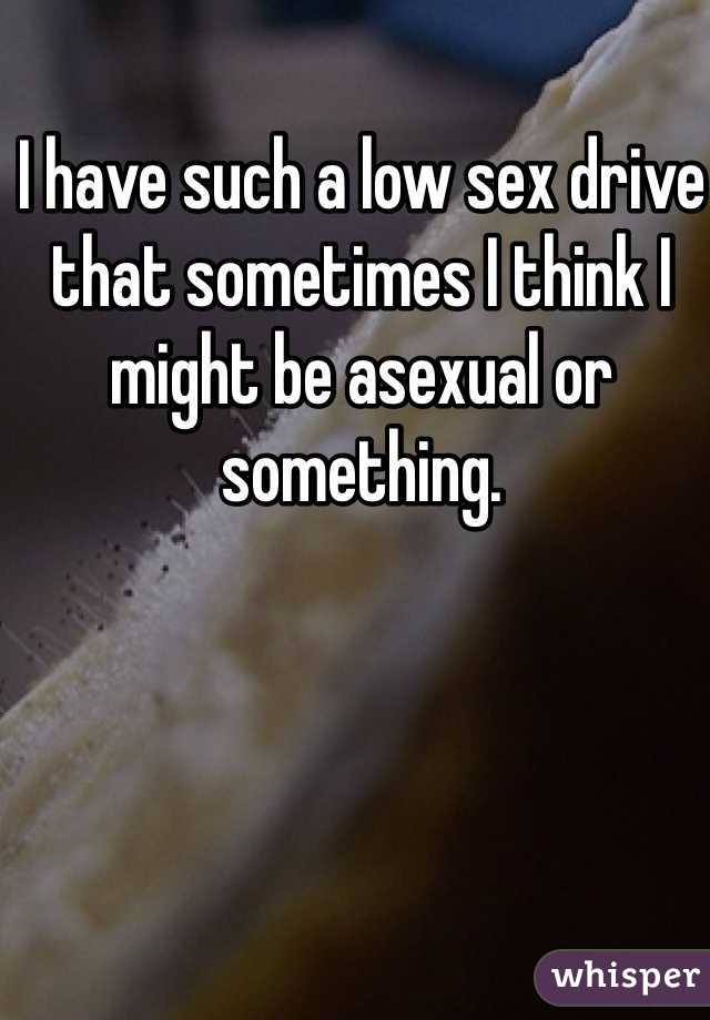 I have such a low sex drive that sometimes I think I might be asexual or something.
