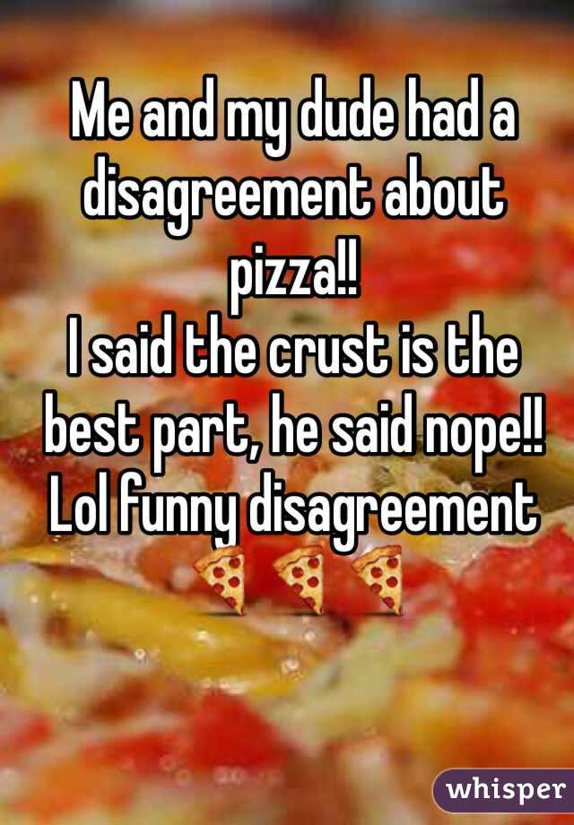 Me and my dude had a disagreement about pizza!!
I said the crust is the best part, he said nope!! 
Lol funny disagreement🍕🍕🍕