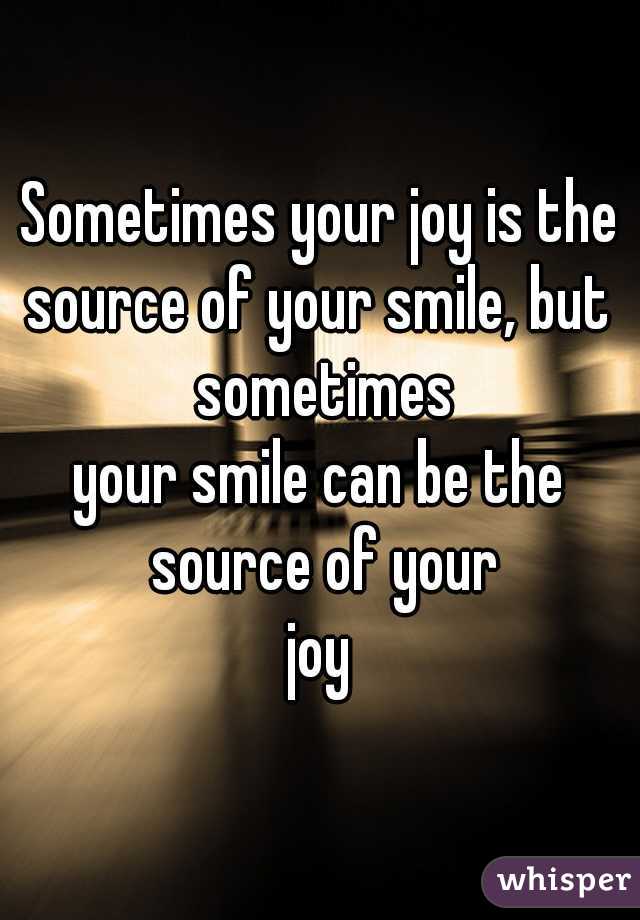 Sometimes your joy is the
source of your smile, but sometimes
your smile can be the source of your
joy
