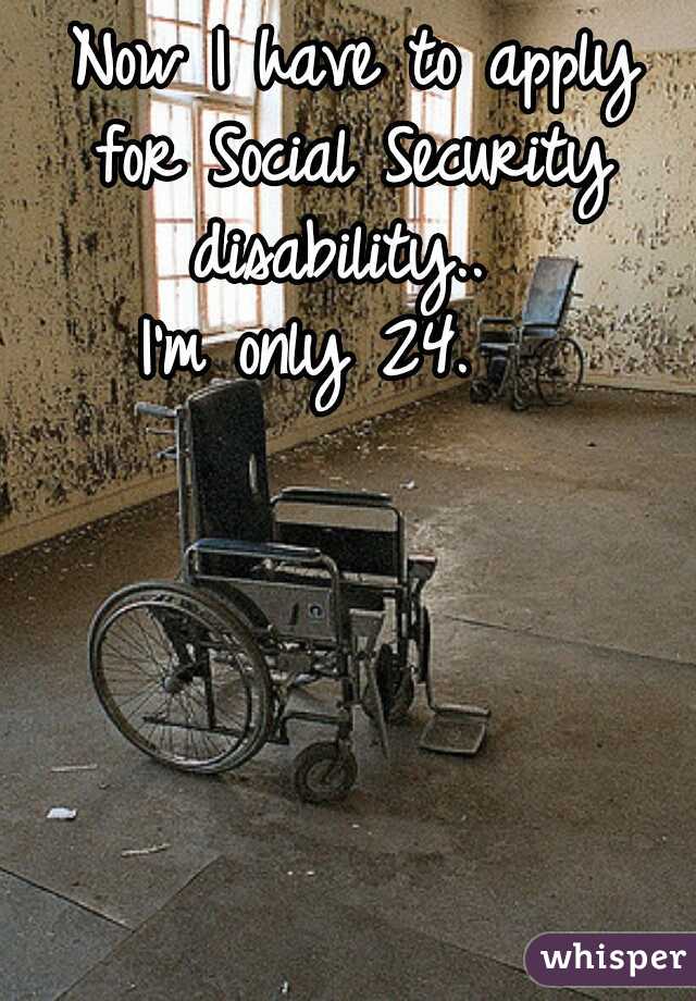  Now I have to apply for Social Security disability.. 



I'm only 24.  