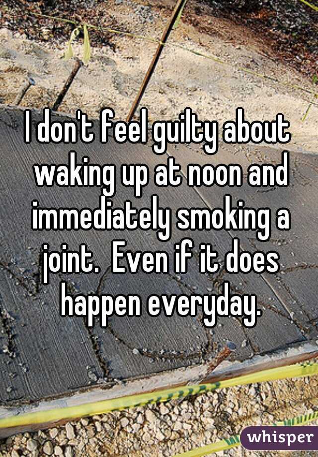 I don't feel guilty about waking up at noon and immediately smoking a joint.  Even if it does happen everyday.