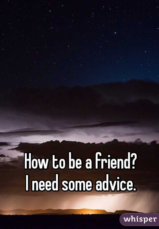 How to be a friend? 
I need some advice. 