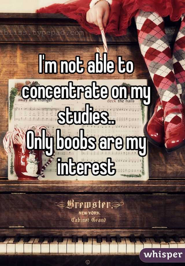 I'm not able to concentrate on my studies.. 
Only boobs are my interest