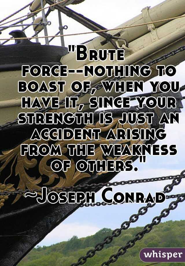 "Brute force--nothing to boast of, when you have it, since your strength is just an accident arising from the weakness of others."
																						~Joseph Conrad  