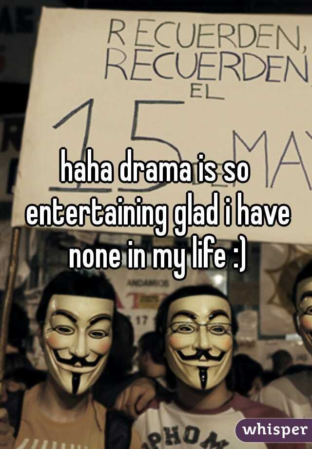 haha drama is so entertaining glad i have none in my life :)