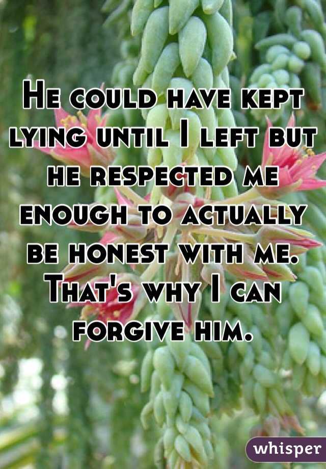He could have kept lying until I left but he respected me enough to actually be honest with me.
That's why I can forgive him.