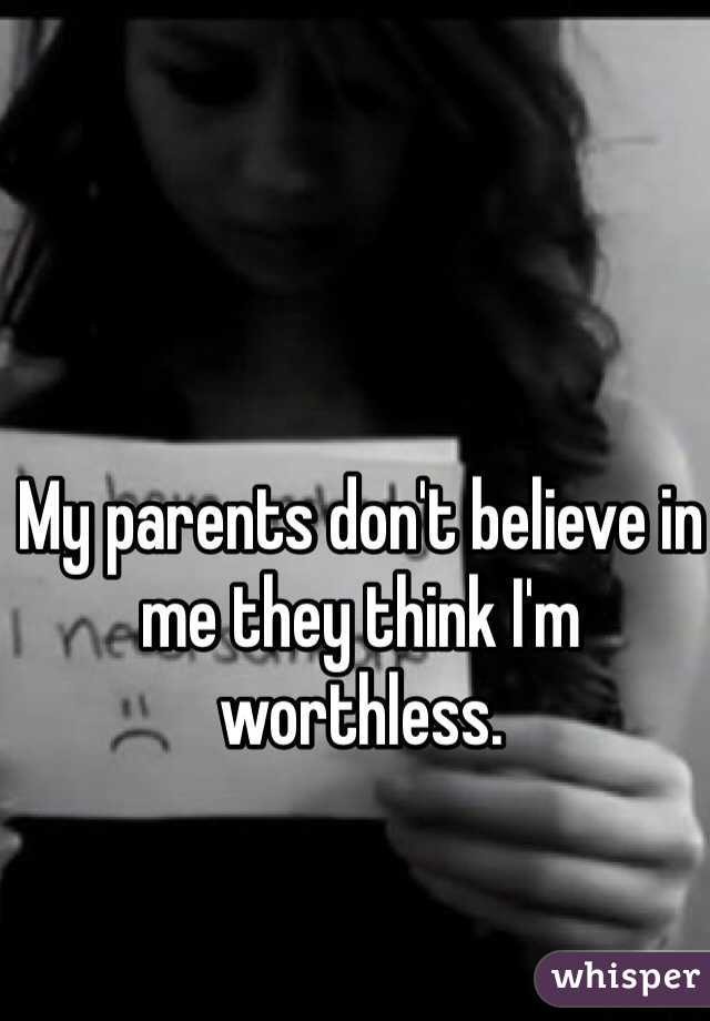 My parents don't believe in me they think I'm worthless.