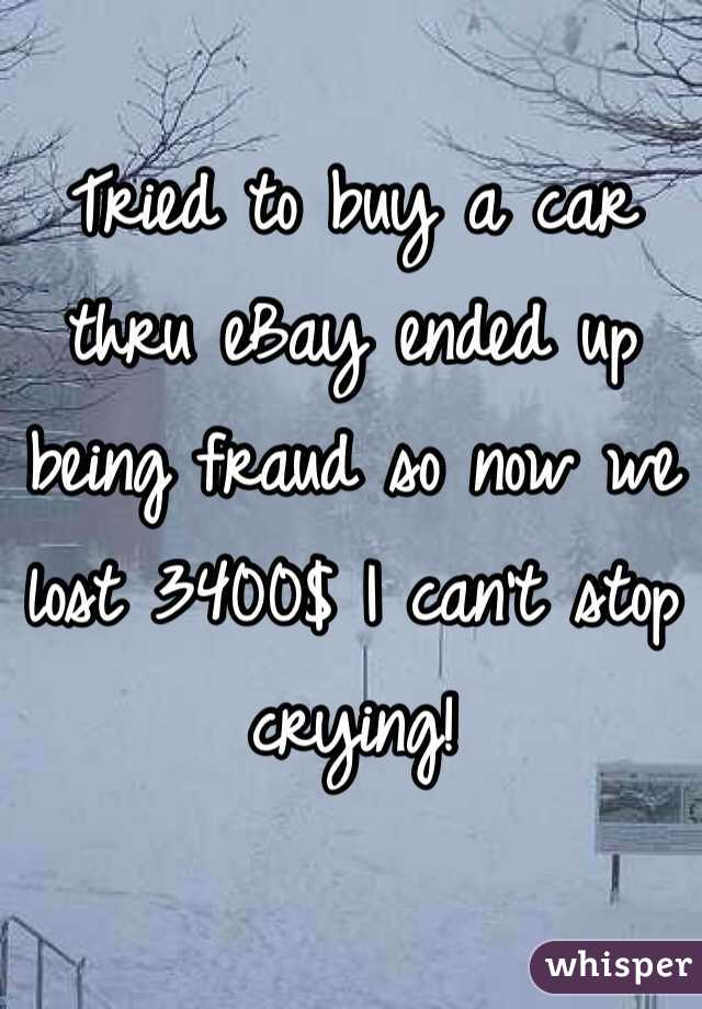 Tried to buy a car thru eBay ended up being fraud so now we lost 3400$ I can't stop crying!