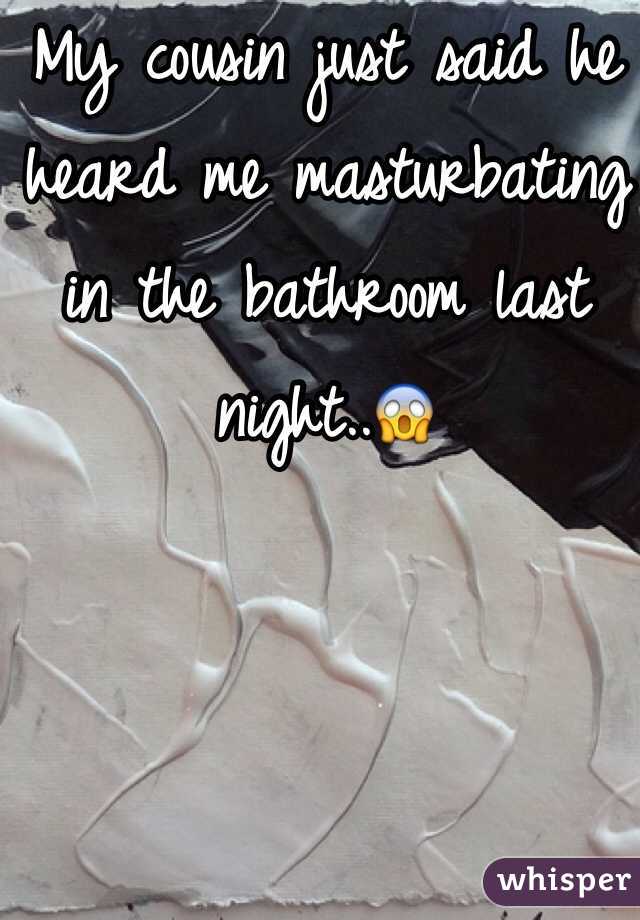 My cousin just said he heard me masturbating in the bathroom last night..😱