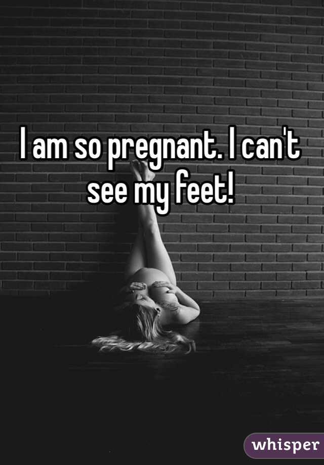 I am so pregnant. I can't see my feet! 