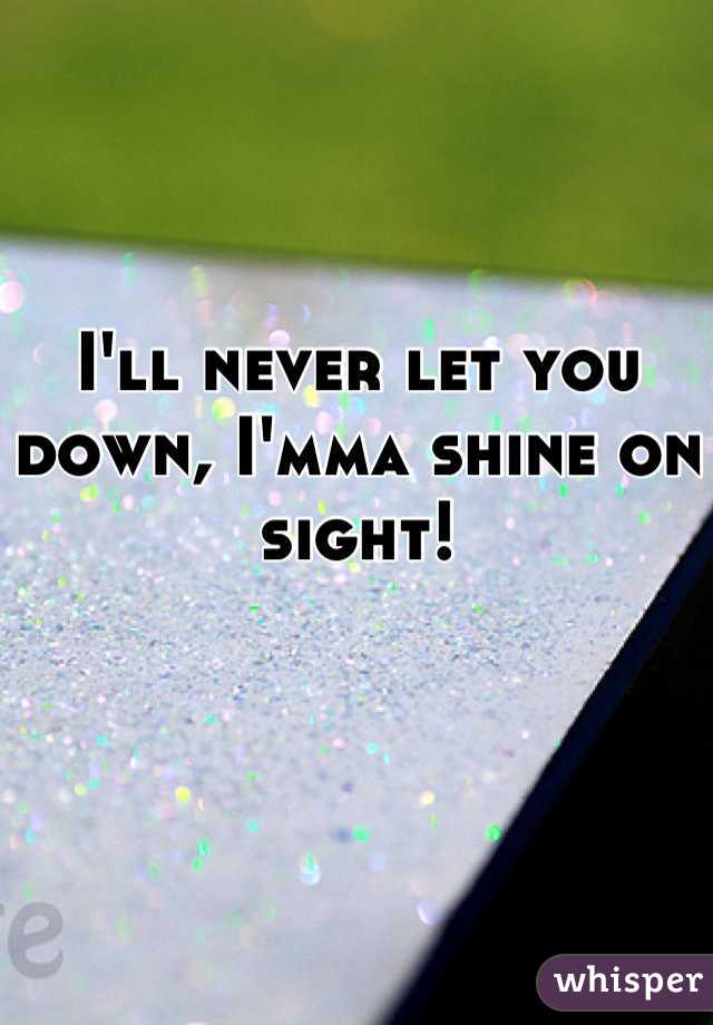 I'll never let you down, I'mma shine on sight!