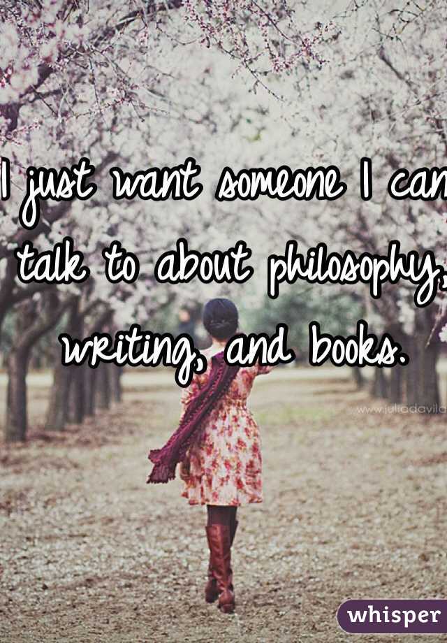 I just want someone I can talk to about philosophy, writing, and books. 