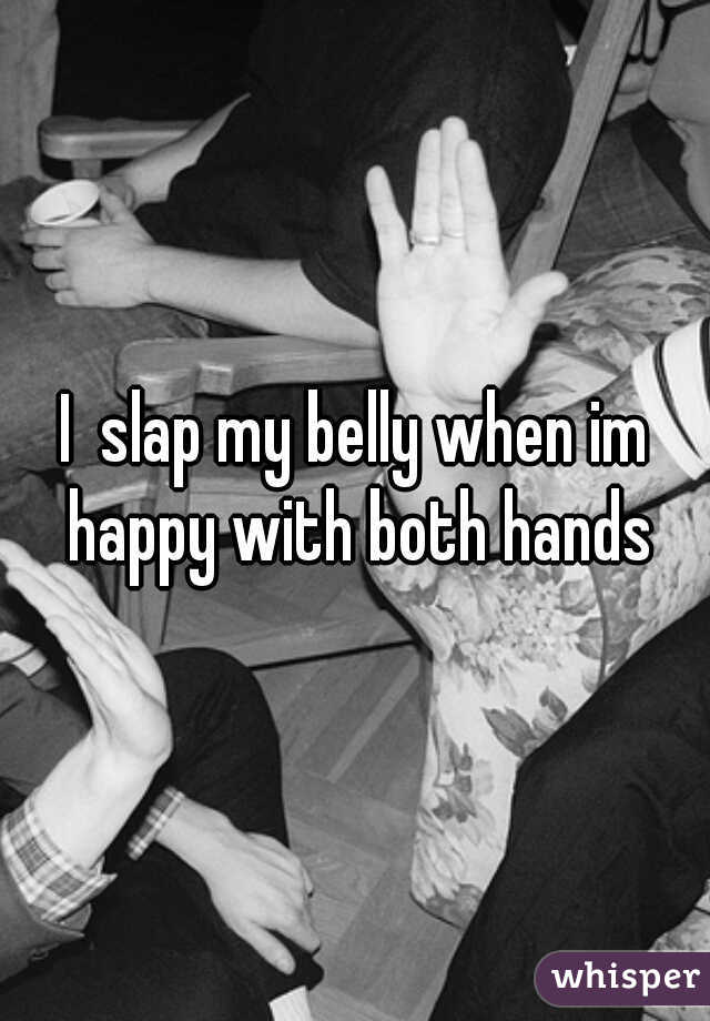 I  slap my belly when im happy with both hands
