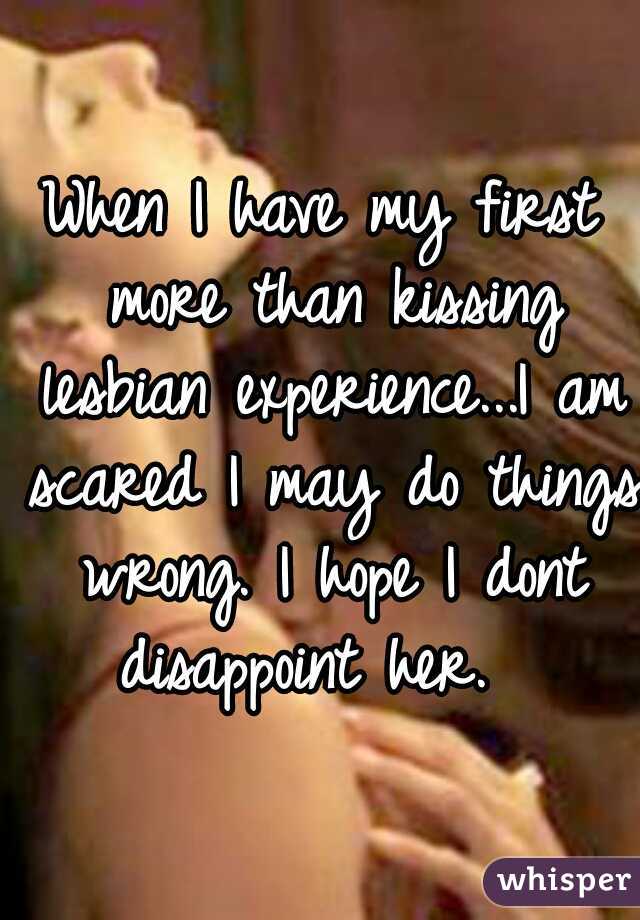 When I have my first more than kissing lesbian experience...I am scared I may do things wrong. I hope I dont disappoint her.  