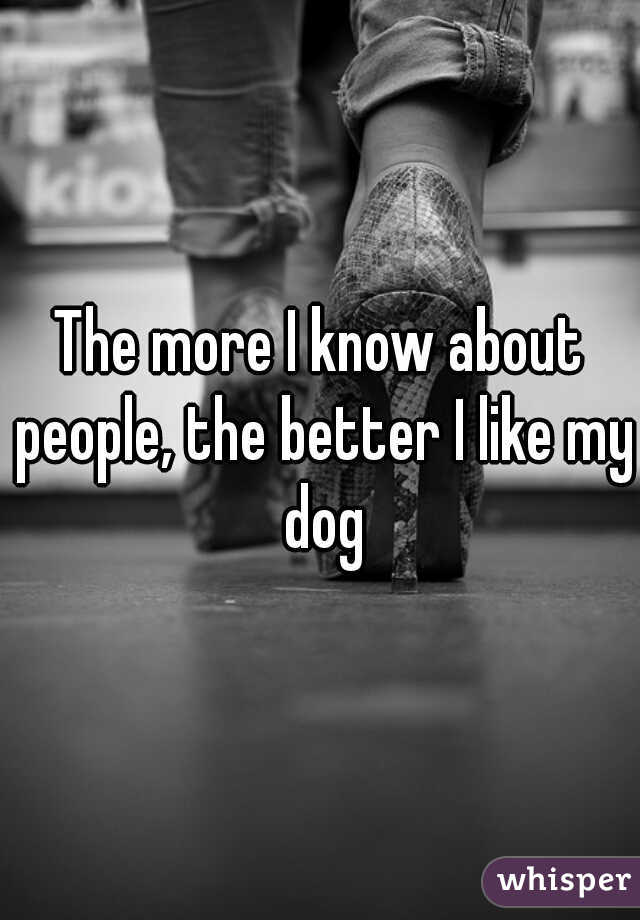 The more I know about people, the better I like my dog
