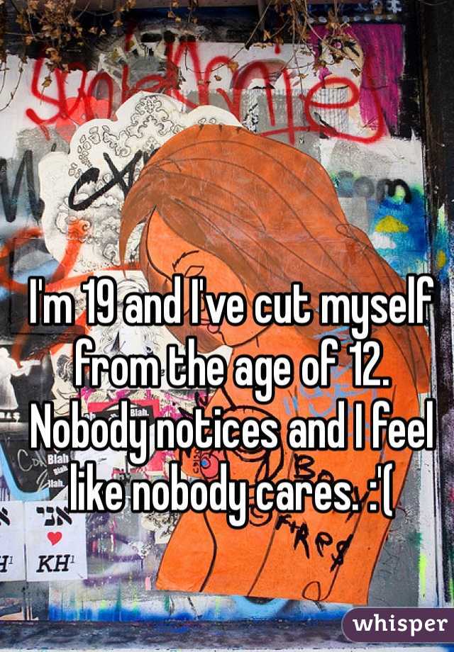 I'm 19 and I've cut myself from the age of 12. Nobody notices and I feel like nobody cares. :'(