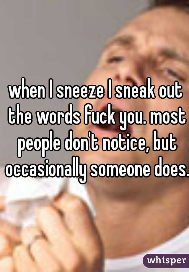 when I sneeze I sneak out the words fuck you. most people don't notice, but occasionally someone does. 