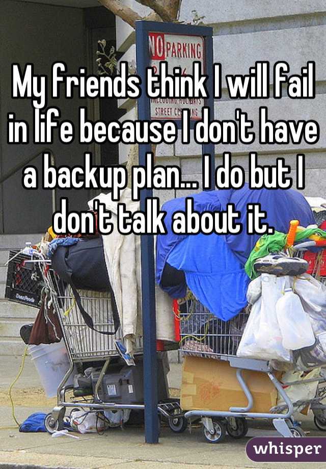 My friends think I will fail in life because I don't have a backup plan... I do but I don't talk about it.