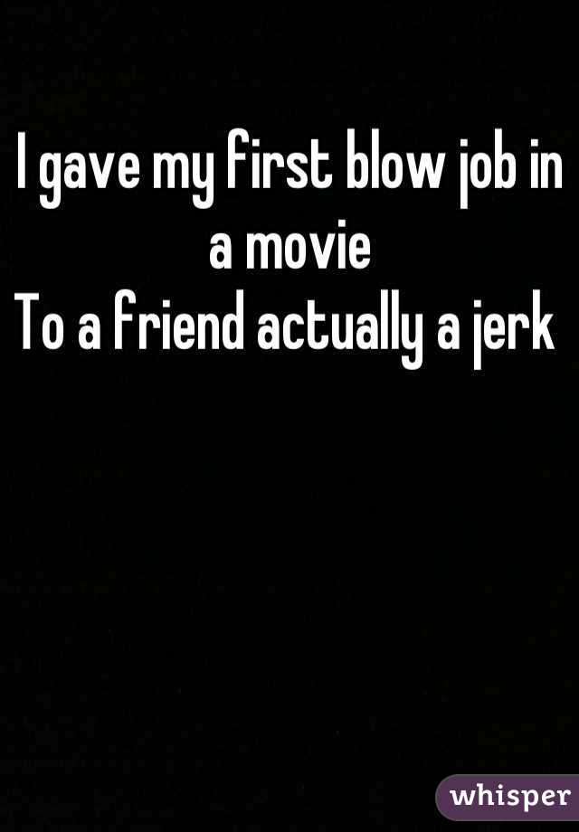 I gave my first blow job in a movie 
To a friend actually a jerk 