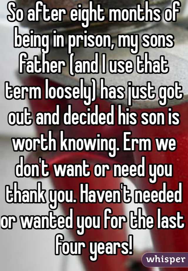 So after eight months of being in prison, my sons father (and I use that term loosely) has just got out and decided his son is worth knowing. Erm we don't want or need you thank you. Haven't needed or wanted you for the last four years!