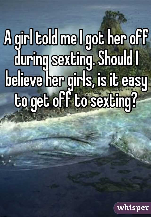 A girl told me I got her off during sexting. Should I believe her girls, is it easy to get off to sexting?