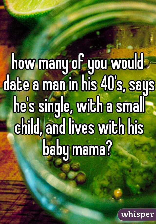 how many of you would date a man in his 40's, says he's single, with a small child, and lives with his baby mama? 