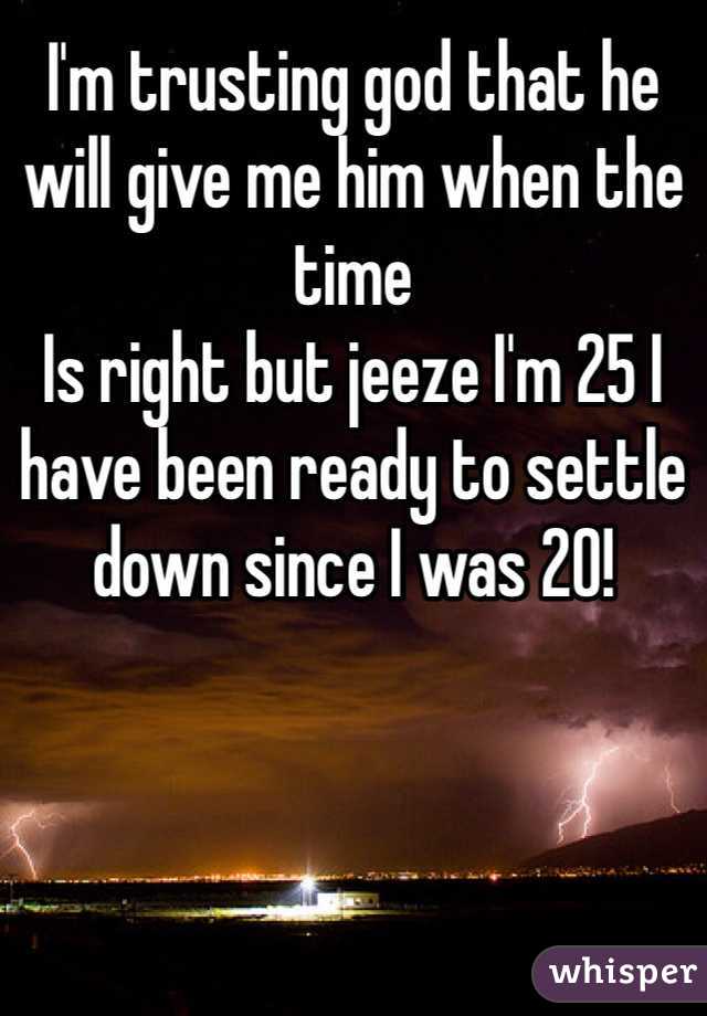 I'm trusting god that he will give me him when the time
Is right but jeeze I'm 25 I have been ready to settle down since I was 20!