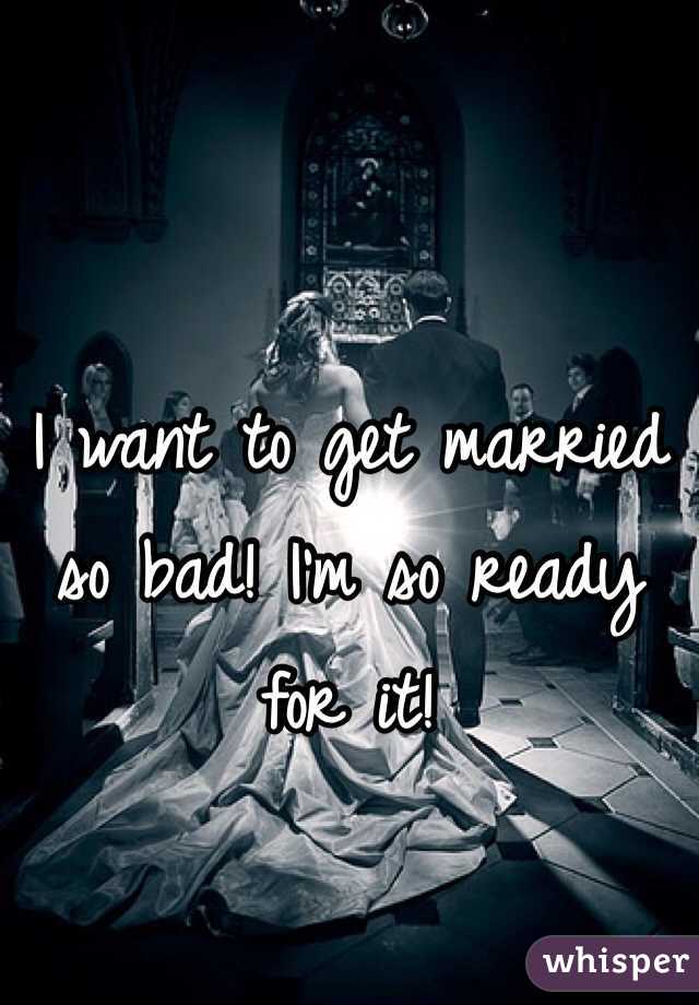 I want to get married so bad! I'm so ready for it!