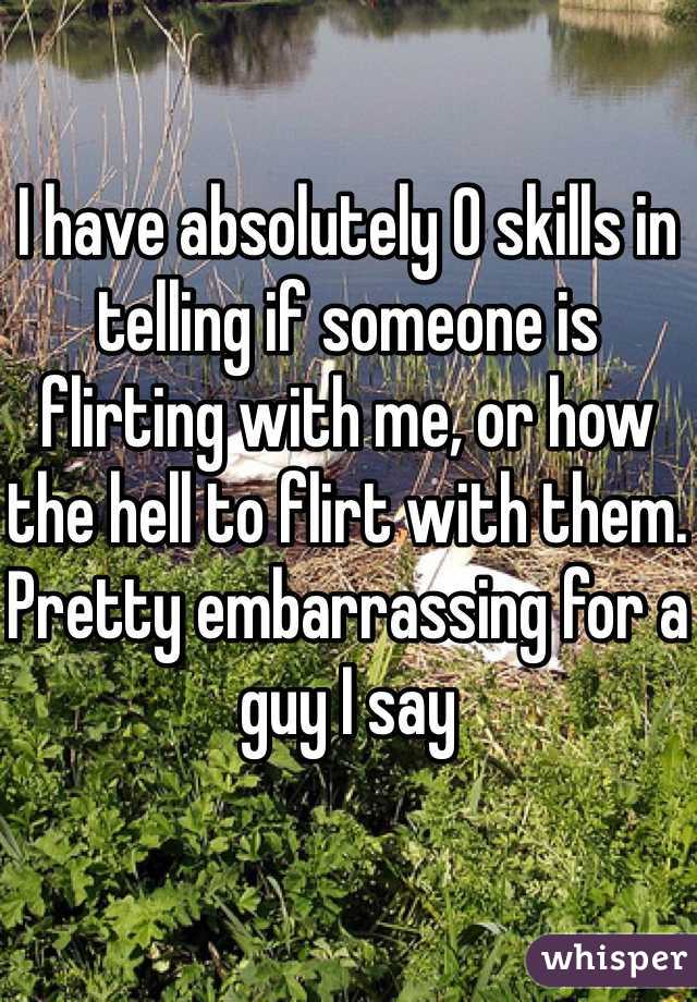 I have absolutely 0 skills in telling if someone is flirting with me, or how the hell to flirt with them. Pretty embarrassing for a guy I say