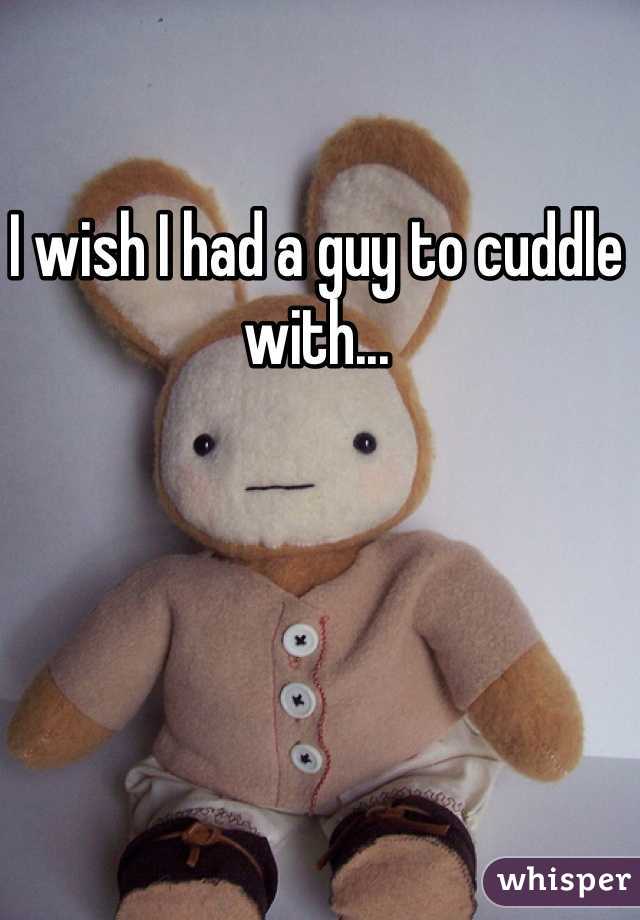 I wish I had a guy to cuddle with...