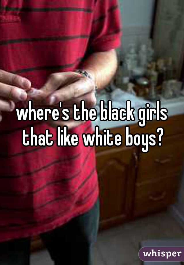 where's the black girls that like white boys?