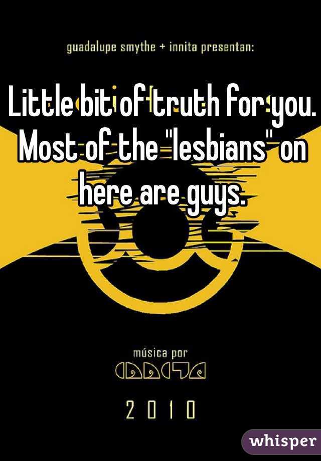 Little bit of truth for you. Most of the "lesbians" on here are guys. 