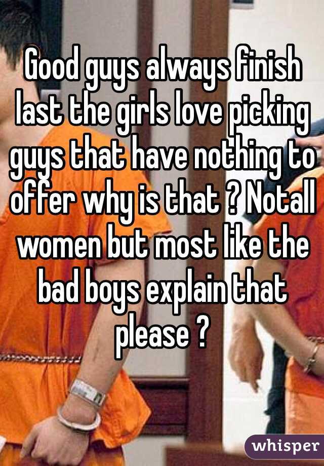 Good guys always finish last the girls love picking guys that have nothing to offer why is that ? Notall women but most like the bad boys explain that please ?