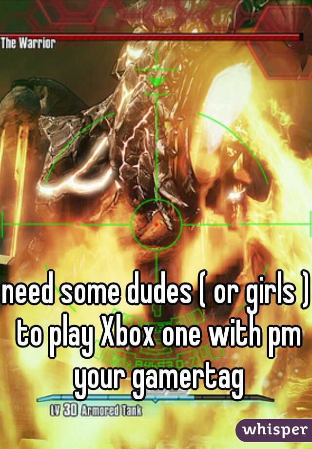 need some dudes ( or girls ) to play Xbox one with pm your gamertag