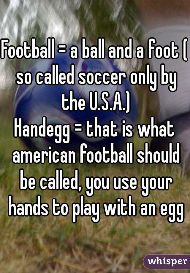 Football = a ball and a foot ( so called soccer only by the U.S.A.)

Handegg = that is what american football should be called, you use your hands to play with an egg