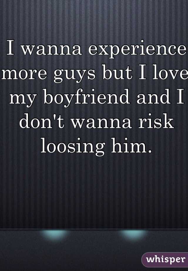 I wanna experience more guys but I love my boyfriend and I don't wanna risk loosing him.