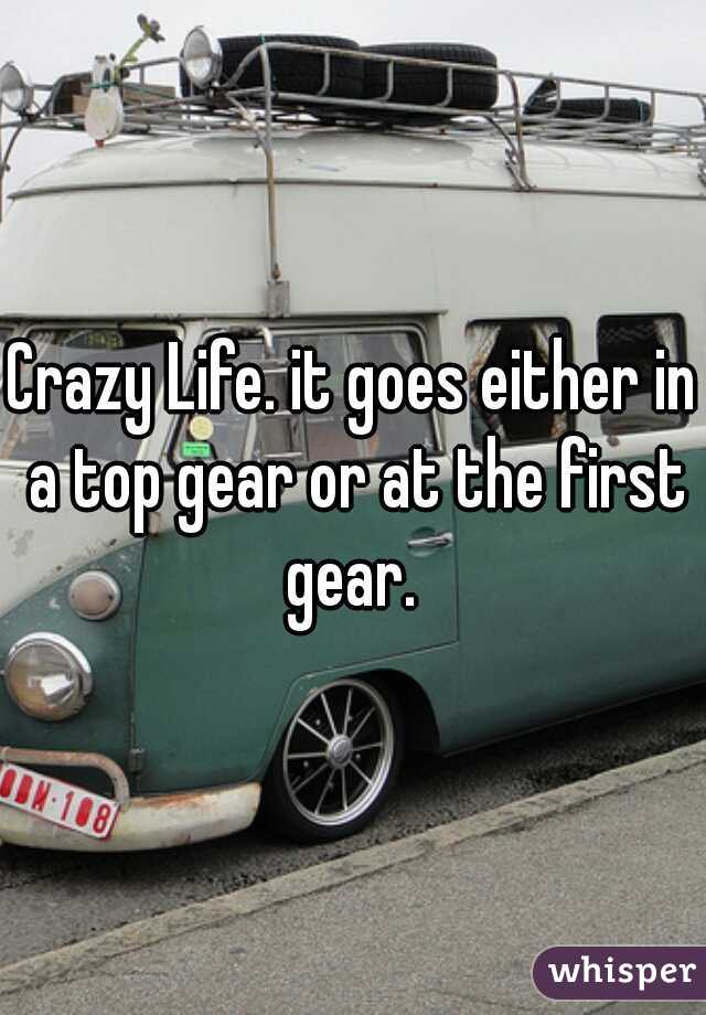 Crazy Life. it goes either in a top gear or at the first gear. 