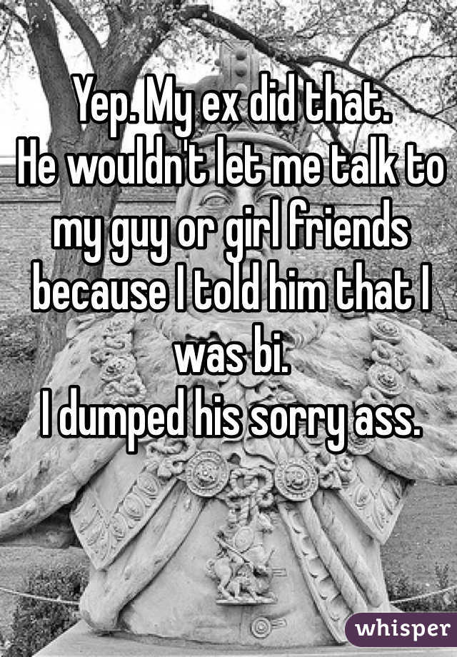 Yep. My ex did that. 
He wouldn't let me talk to my guy or girl friends because I told him that I was bi. 
I dumped his sorry ass. 