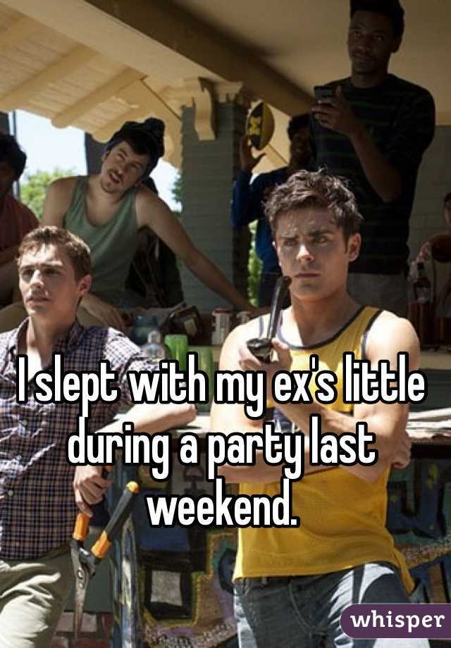 I slept with my ex's little during a party last weekend. 