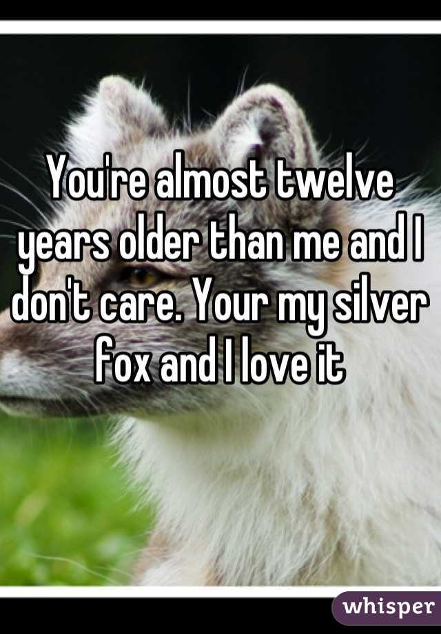 You're almost twelve years older than me and I don't care. Your my silver fox and I love it